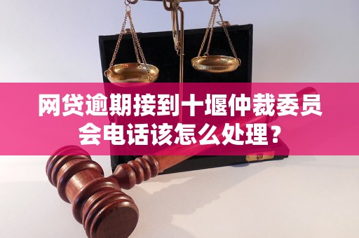 网贷逾期接到十堰仲裁委员会电话该怎么处理？