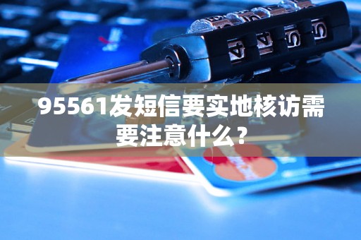 95561发短信要实地核访需要注意什么？