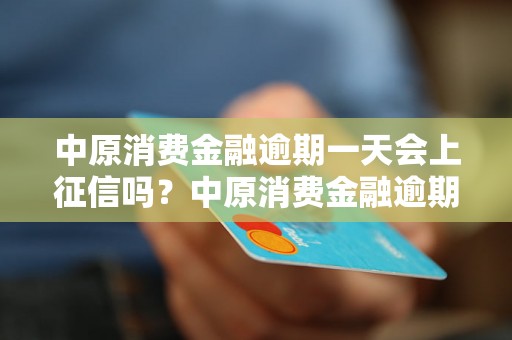 中原消费金融逾期一天会上征信吗？中原消费金融逾期处理流程解析