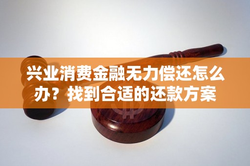 兴业消费金融无力偿还怎么办？找到合适的还款方案