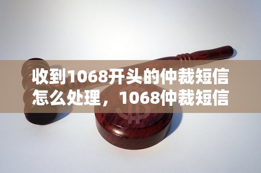 收到1068开头的仲裁短信怎么处理，1068仲裁短信是什么意思