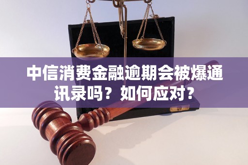 中信消费金融逾期会被爆通讯录吗？如何应对？