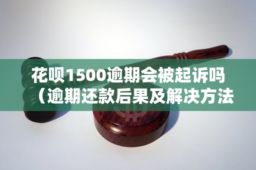 花呗1500逾期会被起诉吗（逾期还款后果及解决方法）