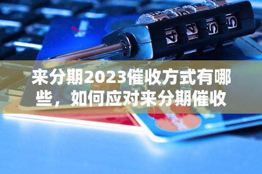 来分期2023催收方式有哪些，如何应对来分期催收