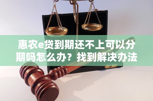 惠农e贷到期还不上可以分期吗怎么办？找到解决办法