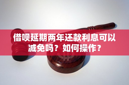 借呗延期两年还款利息可以减免吗？如何操作？