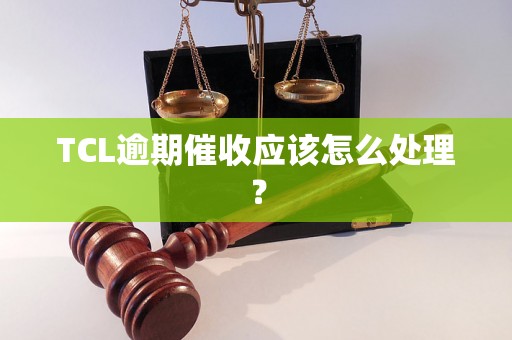 TCL逾期催收应该怎么处理？