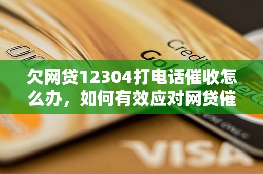 欠网贷12304打电话催收怎么办，如何有效应对网贷催收电话