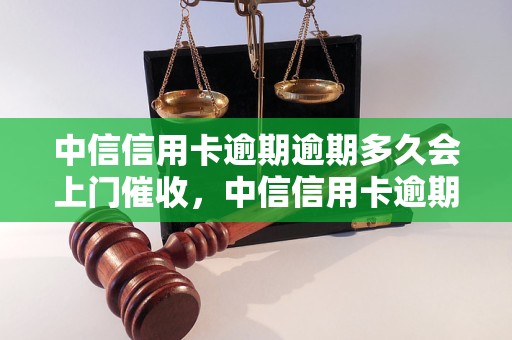 中信信用卡逾期逾期多久会上门催收，中信信用卡逾期处理流程