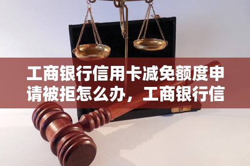 工商银行信用卡减免额度申请被拒怎么办，工商银行信用卡减免规定解析