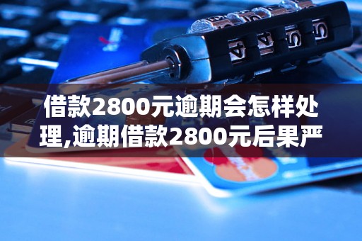 借款2800元逾期会怎样处理,逾期借款2800元后果严重吗