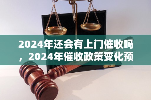 2024年还会有上门催收吗，2024年催收政策变化预测