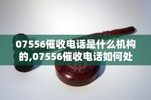 07556催收电话是什么机构的,07556催收电话如何处理