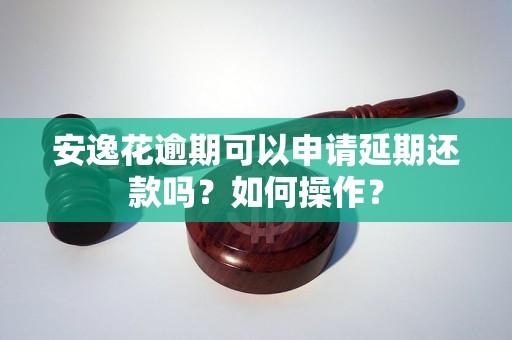 安逸花逾期可以申请延期还款吗？如何操作？