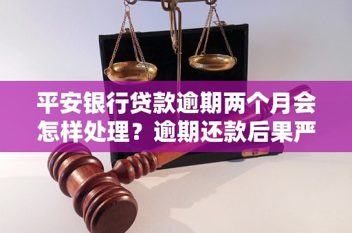 平安银行贷款逾期两个月会怎样处理？逾期还款后果严重吗？