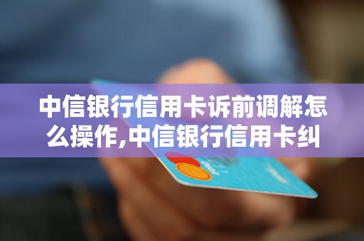 中信银行信用卡诉前调解怎么操作,中信银行信用卡纠纷解决方案