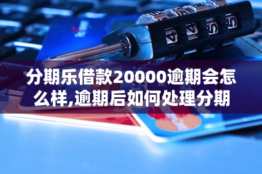 分期乐借款20000逾期会怎么样,逾期后如何处理分期乐借款