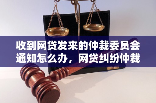 收到网贷发来的仲裁委员会通知怎么办，网贷纠纷仲裁流程解析