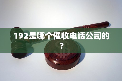 192是哪个催收电话公司的？