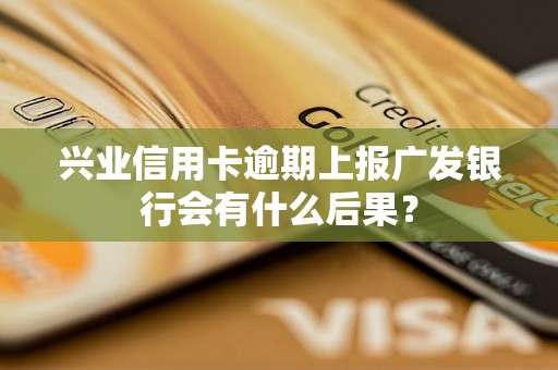 兴业信用卡逾期上报广发银行会有什么后果？