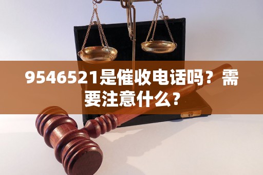 9546521是催收电话吗？需要注意什么？