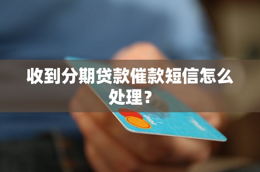 收到分期贷款催款短信怎么处理？