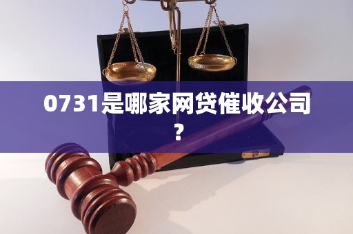 0731是哪家网贷催收公司？