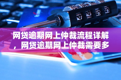 网贷逾期网上仲裁流程详解，网贷逾期网上仲裁需要多长时间完成