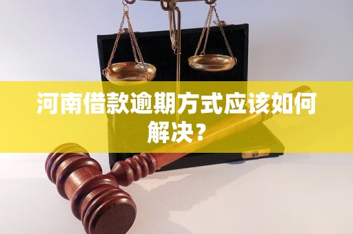 河南借款逾期方式应该如何解决？