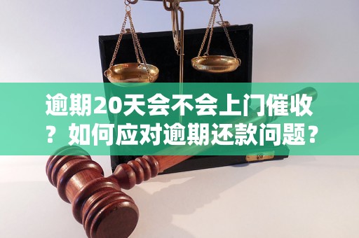 逾期20天会不会上门催收？如何应对逾期还款问题？