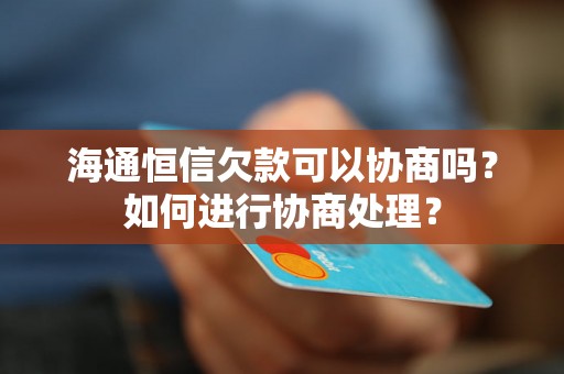 海通恒信欠款可以协商吗？如何进行协商处理？