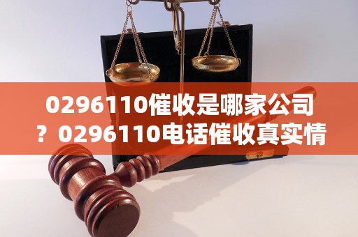 0296110催收是哪家公司？0296110电话催收真实情况揭秘