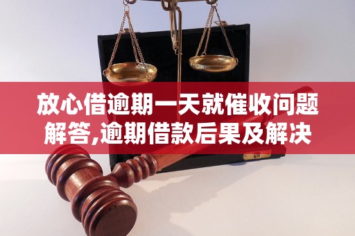 放心借逾期一天就催收问题解答,逾期借款后果及解决方法