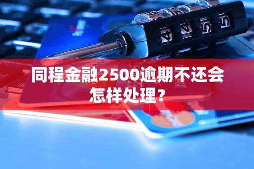 同程金融2500逾期不还会怎样处理？