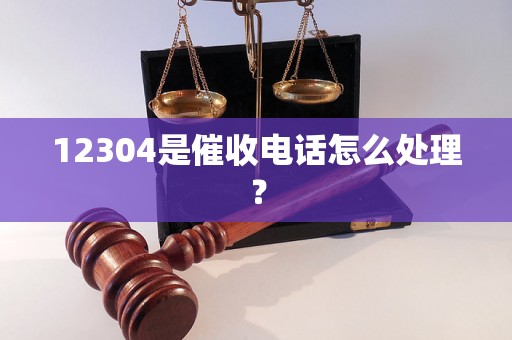 12304是催收电话怎么处理？