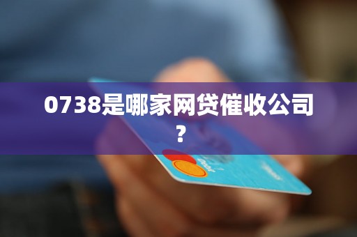 0738是哪家网贷催收公司？