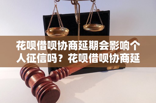 花呗借呗协商延期会影响个人征信吗？花呗借呗协商延期的注意事项