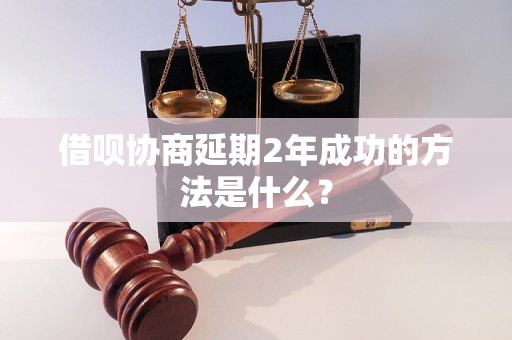 借呗协商延期2年成功的方法是什么？