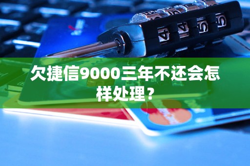 欠捷信9000三年不还会怎样处理？