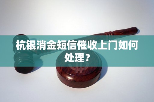 杭银消金短信催收上门如何处理？