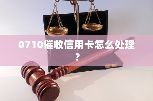 0710催收信用卡怎么处理？