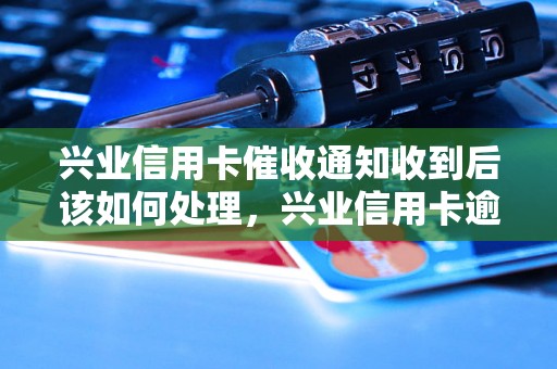 兴业信用卡催收通知收到后该如何处理，兴业信用卡逾期还款流程详解