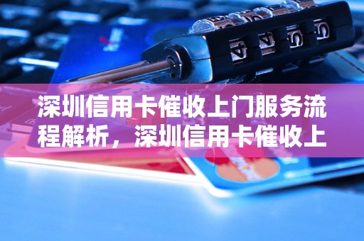 深圳信用卡催收上门服务流程解析，深圳信用卡催收上门注意事项