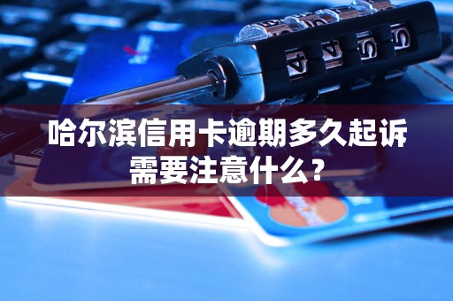 哈尔滨信用卡逾期多久起诉需要注意什么？