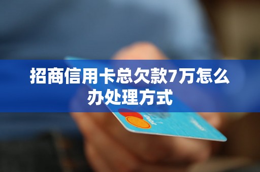 招商信用卡总欠款7万怎么办处理方式