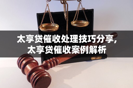 太享贷催收处理技巧分享,太享贷催收案例解析