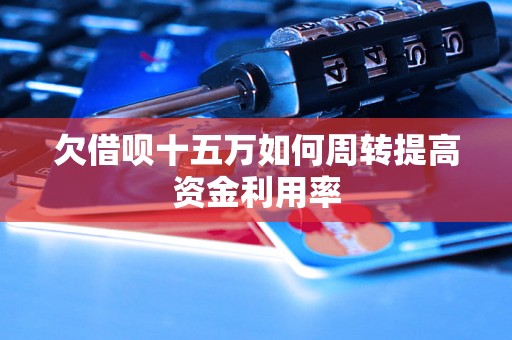欠借呗十五万如何周转提高资金利用率 欠借呗十五万如何周转提高资金利用率