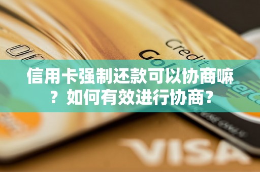 信用卡强制还款可以协商嘛？如何有效进行协商？