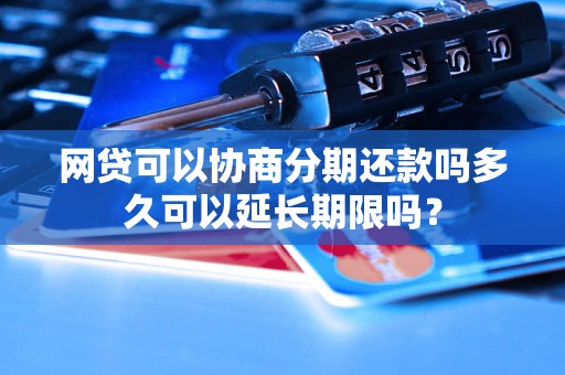 网贷可以协商分期还款吗多久可以延长期限吗？