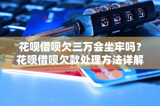 花呗借呗欠三万会坐牢吗？花呗借呗欠款处理方法详解